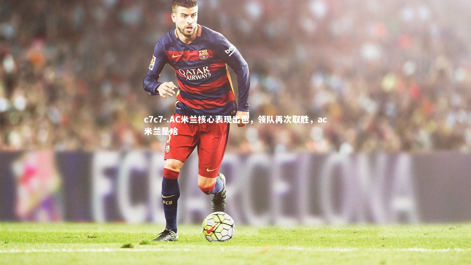 .AC米兰核心表现出色，领队再次取胜，ac米兰是啥