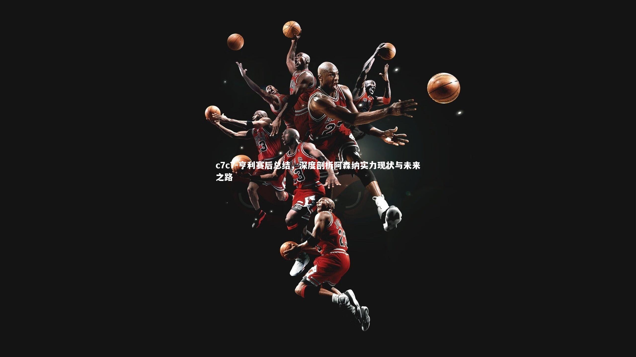 亨利赛后总结，深度剖析阿森纳实力现状与未来之路