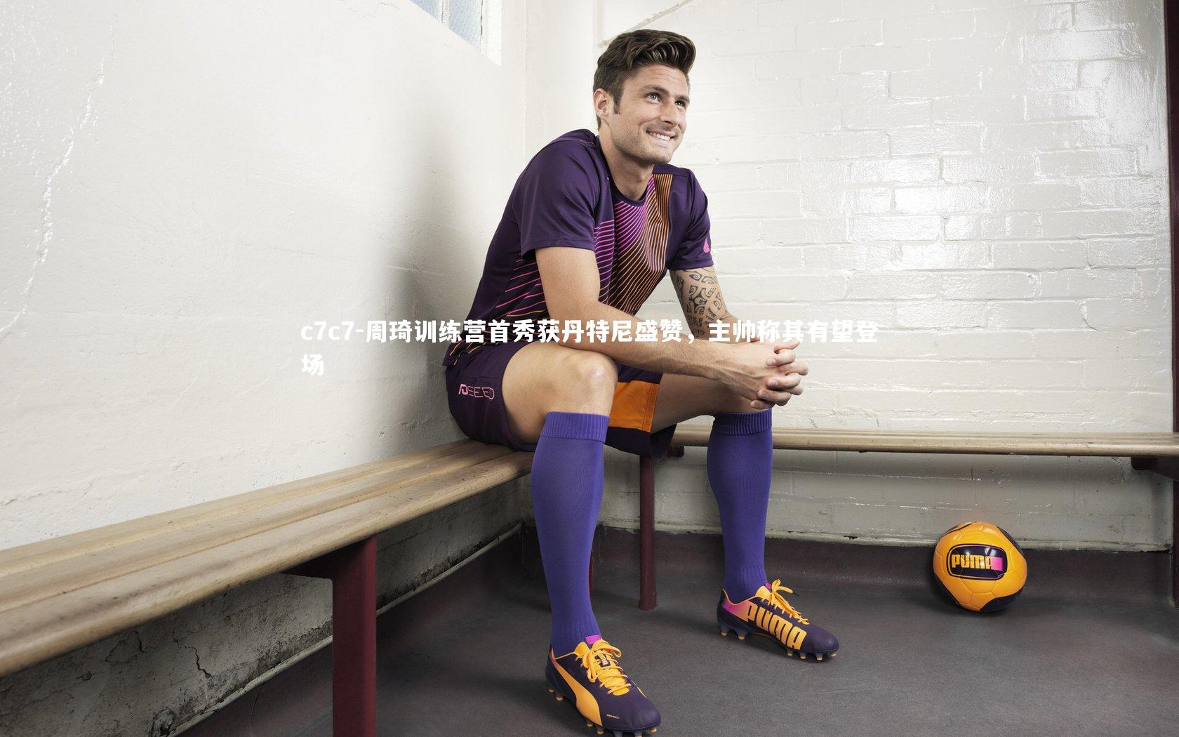 周琦训练营首秀获丹特尼盛赞,主帅称其有望登场